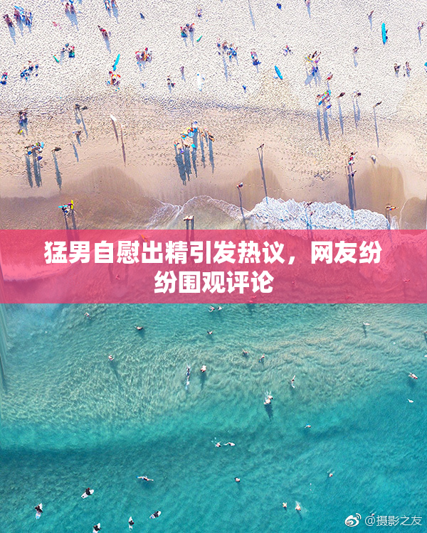 猛男自慰出精引发热议，网友纷纷围观评论
