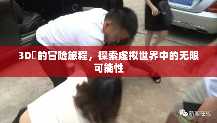 3D姉的冒险旅程，探索虚拟世界中的无限可能性