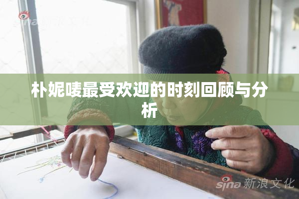 朴妮唛最受欢迎的时刻回顾与分析