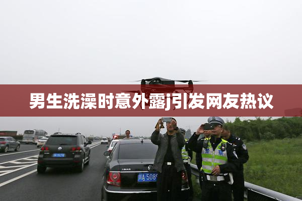 男生洗澡时意外露j引发网友热议