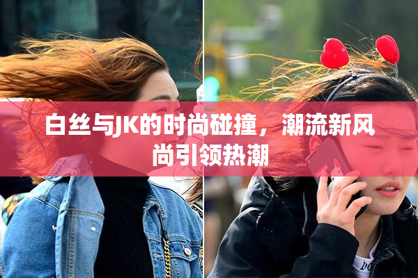 白丝与JK的时尚碰撞，潮流新风尚引领热潮