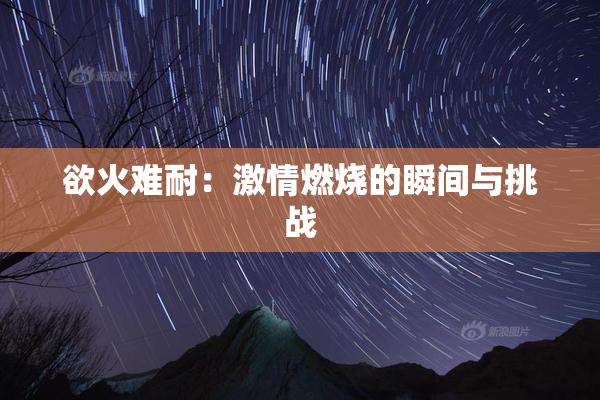 欲火难耐：激情燃烧的瞬间与挑战