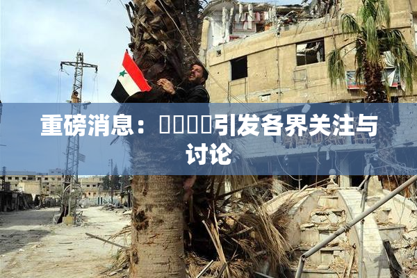 重磅消息：馃悢馃悢引发各界关注与讨论