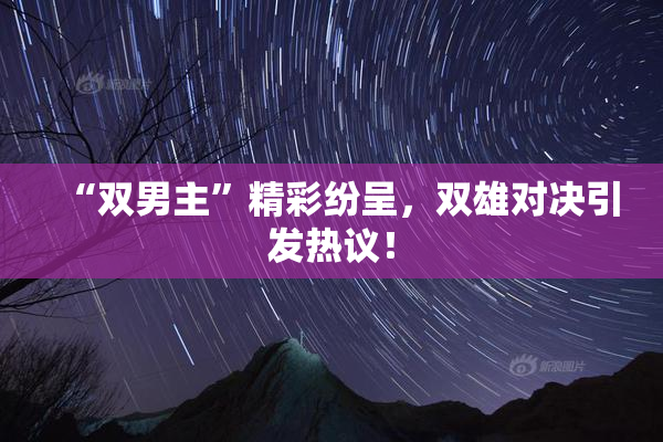 “双男主”精彩纷呈，双雄对决引发热议！