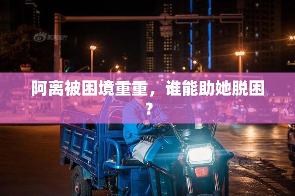 阿离被困境重重，谁能助她脱困？