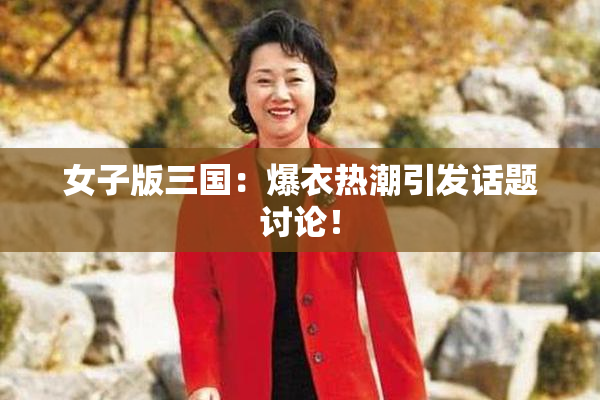 女子版三国：爆衣热潮引发话题讨论！