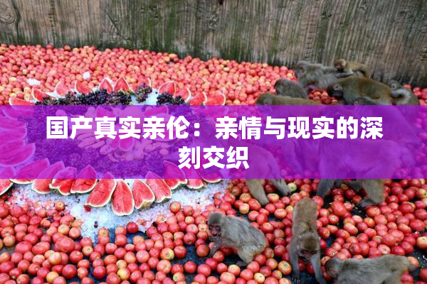 国产真实亲伦：亲情与现实的深刻交织