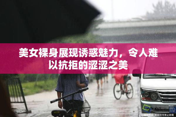 美女裸身展现诱惑魅力，令人难以抗拒的涩涩之美