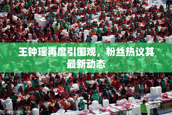 王钟瑶再度引围观，粉丝热议其最新动态