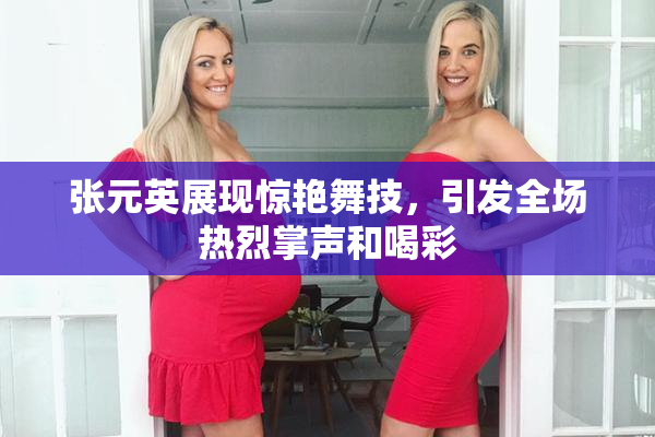 张元英展现惊艳舞技，引发全场热烈掌声和喝彩