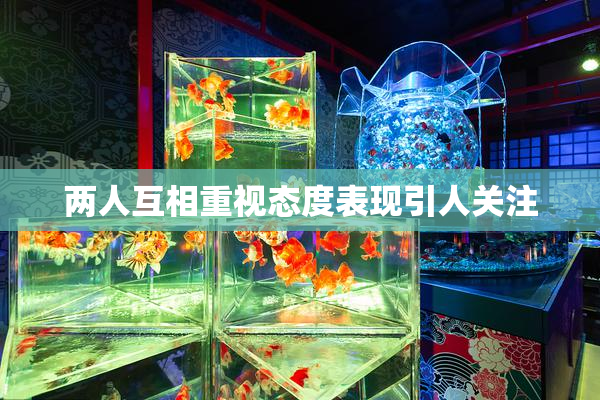 两人互相重视态度表现引人关注