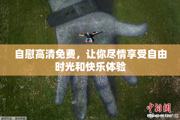 自慰高清免费，让你尽情享受自由时光和快乐体验