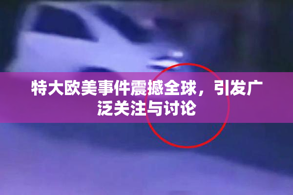 特大欧美事件震撼全球，引发广泛关注与讨论