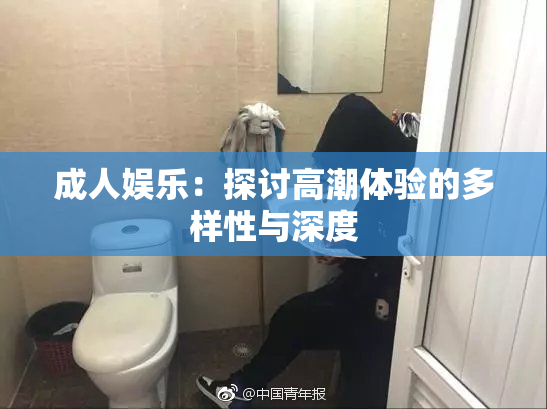 成人娱乐：探讨高潮体验的多样性与深度