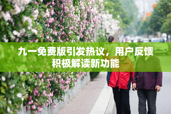 九一免费版引发热议，用户反馈积极解读新功能