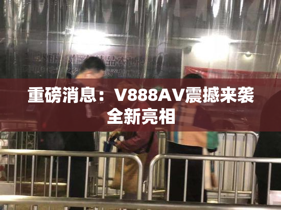 重磅消息：V888AV震撼来袭全新亮相