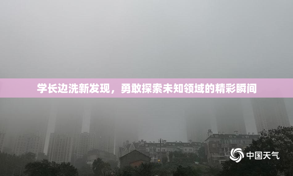 学长边洗新发现，勇敢探索未知领域的精彩瞬间