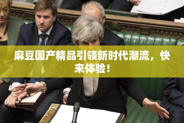 麻豆国产精品引领新时代潮流，快来体验！