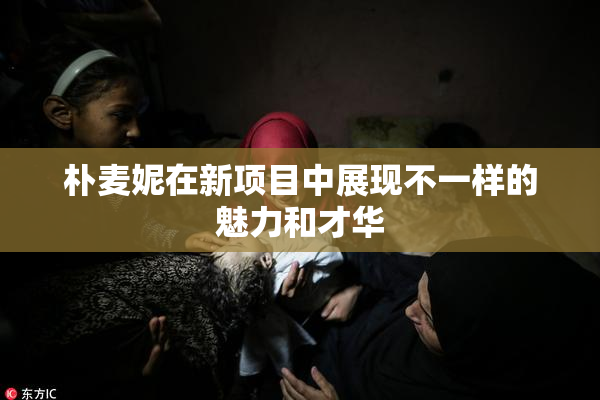 朴麦妮在新项目中展现不一样的魅力和才华