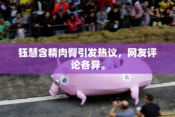钰慧含精肉臀引发热议，网友评论各异。