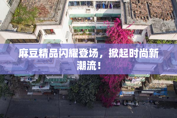 麻豆精品闪耀登场，掀起时尚新潮流！
