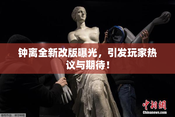 钟离全新改版曝光，引发玩家热议与期待！