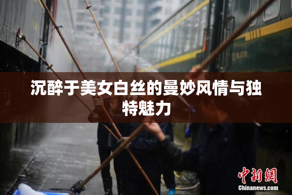 沉醉于美女白丝的曼妙风情与独特魅力