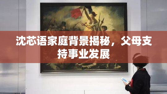 沈芯语家庭背景揭秘，父母支持事业发展