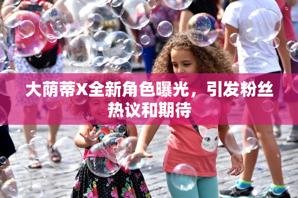 大荫蒂X全新角色曝光，引发粉丝热议和期待