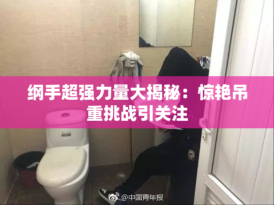 纲手超强力量大揭秘：惊艳吊重挑战引关注