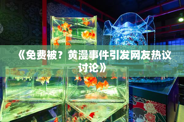 《免费被？黄漫事件引发网友热议讨论》
