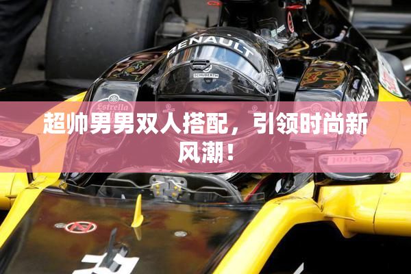 超帅男男双人搭配，引领时尚新风潮！