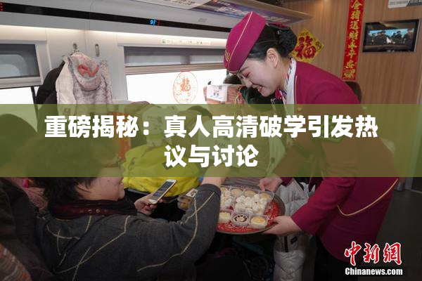 重磅揭秘：真人高清破学引发热议与讨论