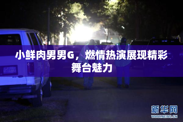 小鲜肉男男G，燃情热演展现精彩舞台魅力