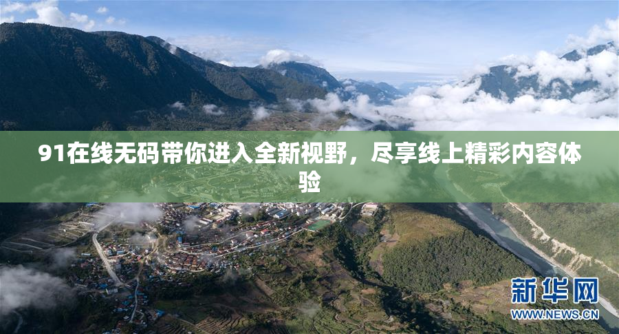 91在线无码带你进入全新视野，尽享线上精彩内容体验