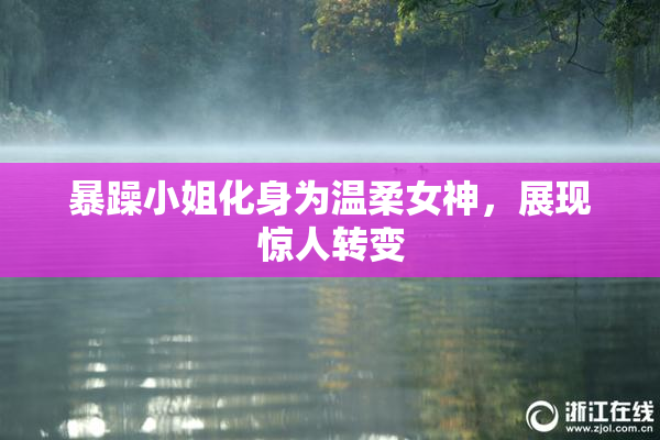 暴躁小姐化身为温柔女神，展现惊人转变