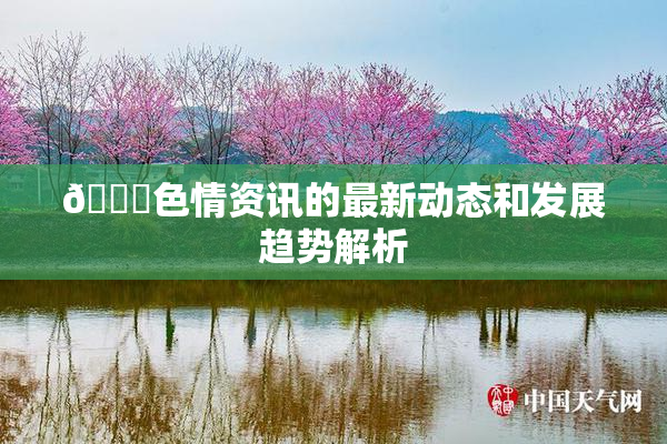 🔞色情资讯的最新动态和发展趋势解析