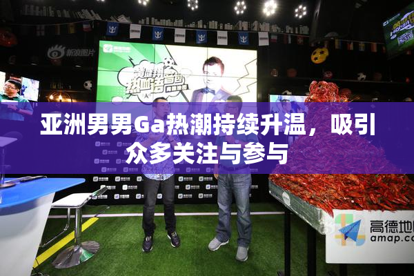 亚洲男男Ga热潮持续升温，吸引众多关注与参与