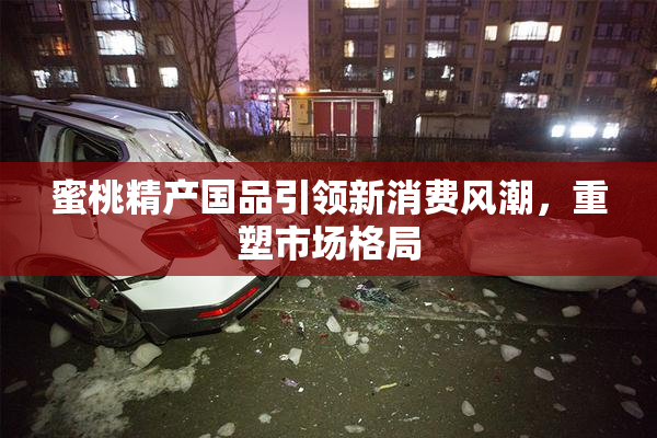 蜜桃精产国品引领新消费风潮，重塑市场格局