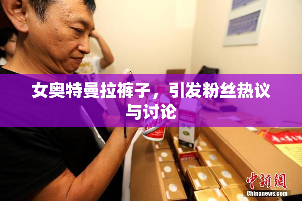 女奥特曼拉裤子，引发粉丝热议与讨论