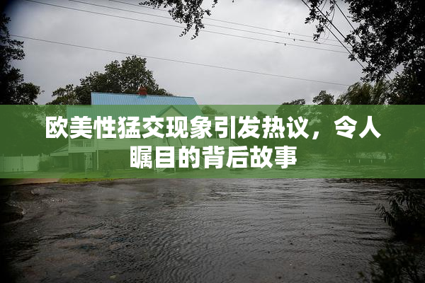 欧美性猛交现象引发热议，令人瞩目的背后故事