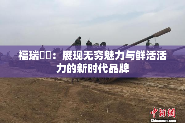 福瑞涊涊：展现无穷魅力与鲜活活力的新时代品牌