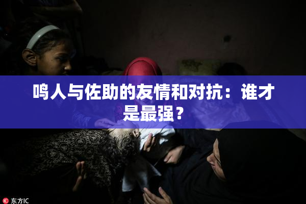 鸣人与佐助的友情和对抗：谁才是最强？