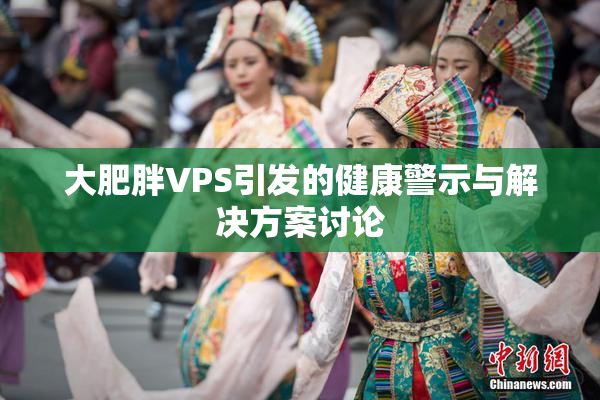 大肥胖VPS引发的健康警示与解决方案讨论
