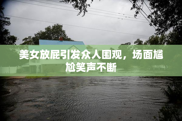 美女放屁引发众人围观，场面尴尬笑声不断