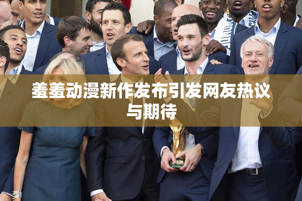 羞羞动漫新作发布引发网友热议与期待