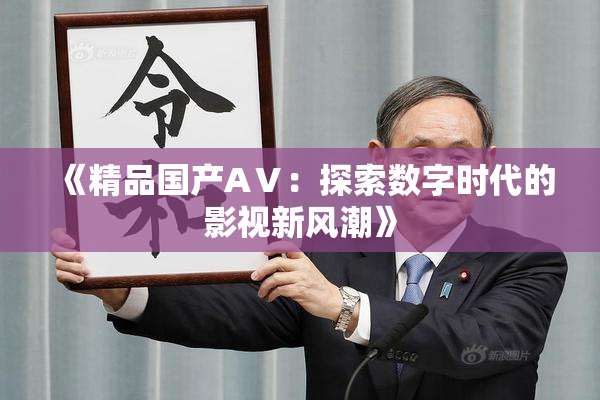 《精品国产AⅤ：探索数字时代的影视新风潮》