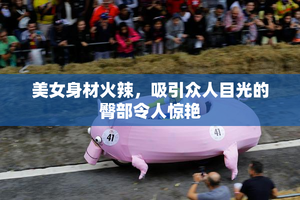 美女身材火辣，吸引众人目光的臀部令人惊艳