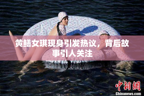 黄鳝女琪现身引发热议，背后故事引人关注