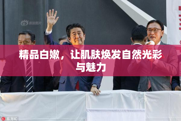 精品白嫩，让肌肤焕发自然光彩与魅力